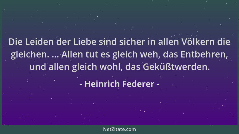Heinrich Federer - Die Leiden der Liebe sind sicher in allen Völkern die gleichen. ... Allen tut es gleich weh, das Entbehr...