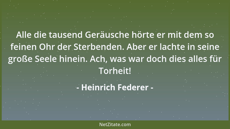 Heinrich Federer - Alle die tausend Geräusche hörte er mit dem so feinen Ohr der Sterbenden. Aber er lachte in seine große...