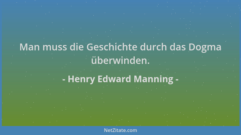 Henry Edward Manning - Man muss die Geschichte durch das Dogma überwinden....