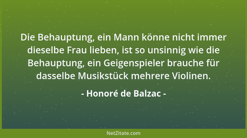 Honoré de Balzac - Die Behauptung, ein Mann könne nicht immer dieselbe Frau lieben, ist so unsinnig wie die Behauptung, ein...