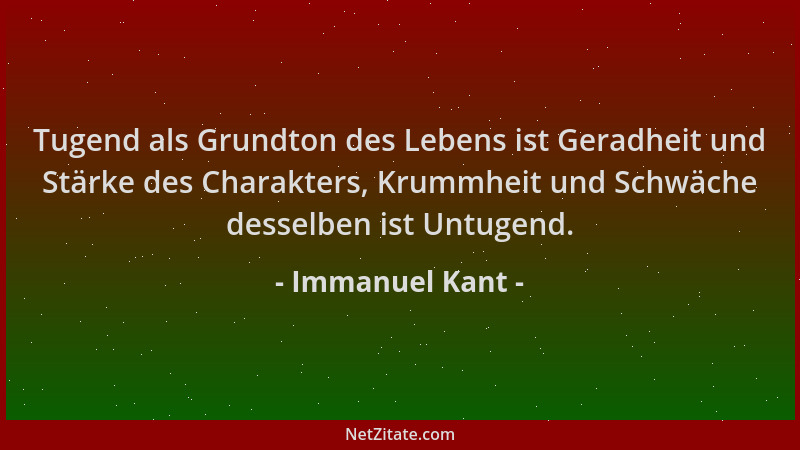 Immanuel Kant - Tugend als Grundton des Lebens ist Geradheit und Stärke des Charakters, Krummheit und Schwäche desselben is...