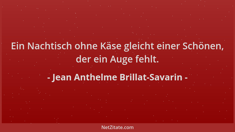 Jean Anthelme Brillat-Savarin - Ein Nachtisch ohne Käse gleicht einer Schönen, der ein Auge fehlt....