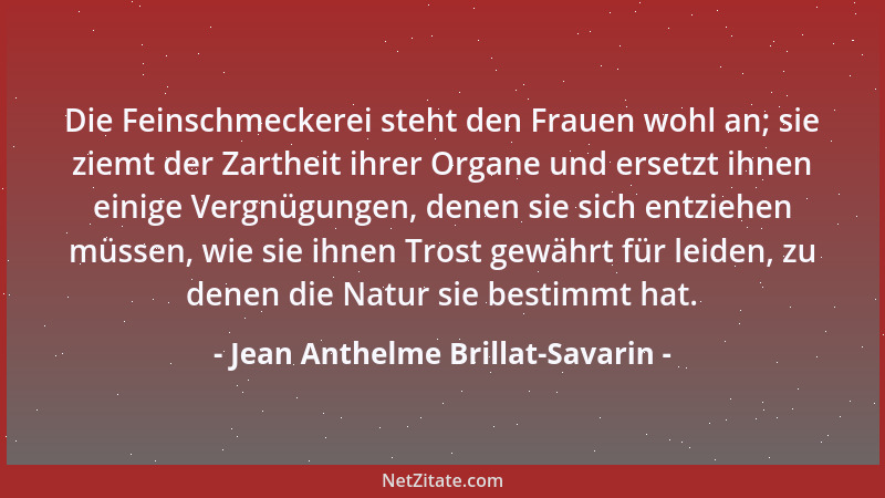 Jean Anthelme Brillat-Savarin - Die Feinschmeckerei steht den Frauen wohl an; sie ziemt der Zartheit ihrer Organe und erset...