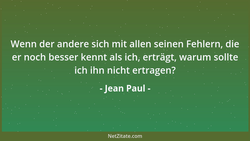 Jean Paul - Wenn der andere sich mit allen seinen Fehlern, die er noch besser kennt als ich, erträgt, warum sollte ich ihn...