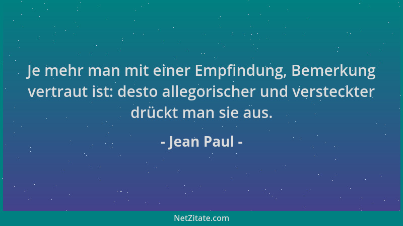 Jean Paul - Je mehr man mit einer Empfindung, Bemerkung vertraut ist: desto allegorischer und versteckter drückt man sie au...