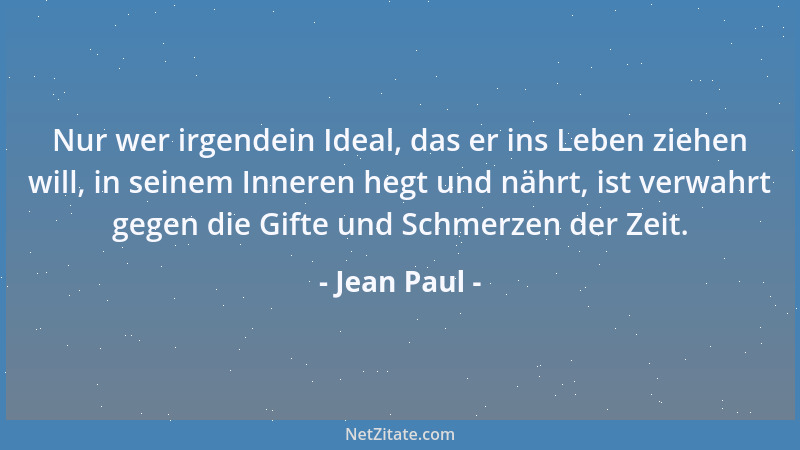 Jean Paul - Nur wer irgendein Ideal, das er ins Leben ziehen will, in seinem Inneren hegt und nährt, ist verwahrt gegen die...