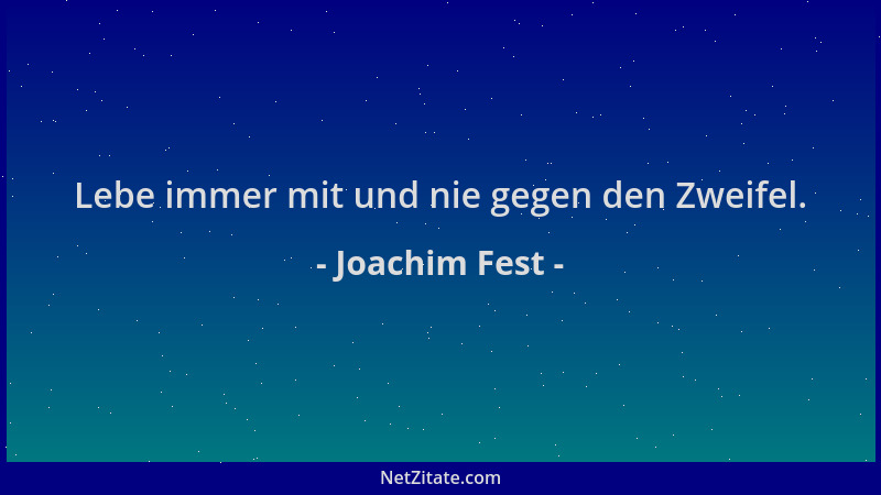 Joachim Fest - Lebe immer mit und nie gegen den Zweifel....