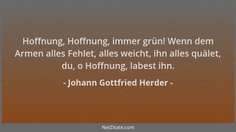 Johann Gottfried Herder - Hoffnung, Hoffnung, immer grün! Wenn dem Armen alles Fehlet, alles weicht, ihn alles quälet, du,...