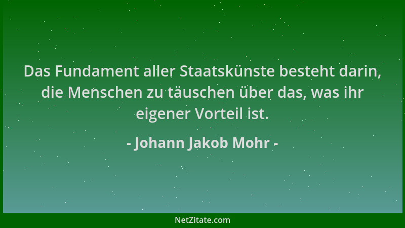 Johann Jakob Mohr - Das Fundament aller Staatskünste besteht darin, die Menschen zu täuschen über das, was ihr eigener Vort...