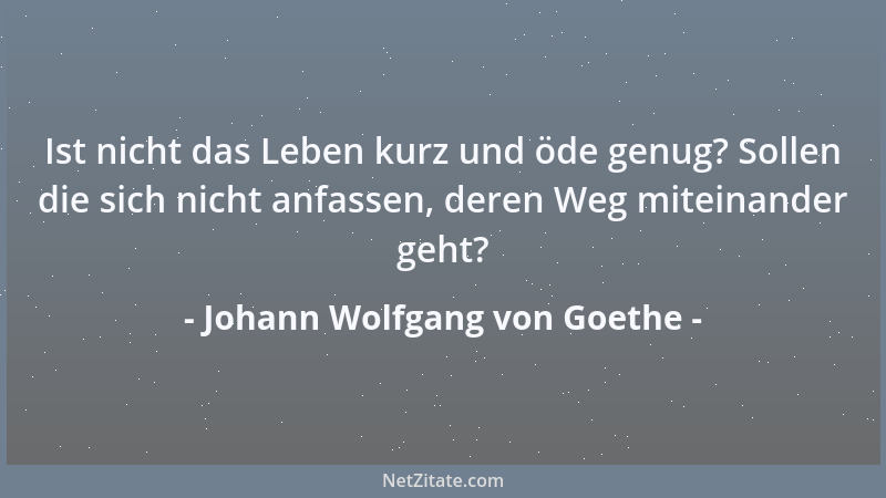 Johann Wolfgang von Goethe - Ist nicht das Leben kurz und öde genug? Sollen die sich nicht anfassen, deren Weg miteinander...