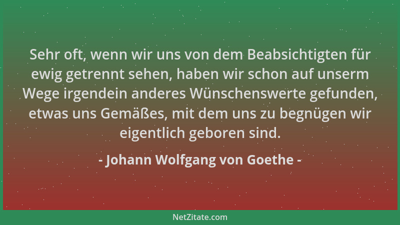 Johann Wolfgang von Goethe - Sehr oft, wenn wir uns von dem Beabsichtigten für ewig getrennt sehen, haben wir schon auf uns...