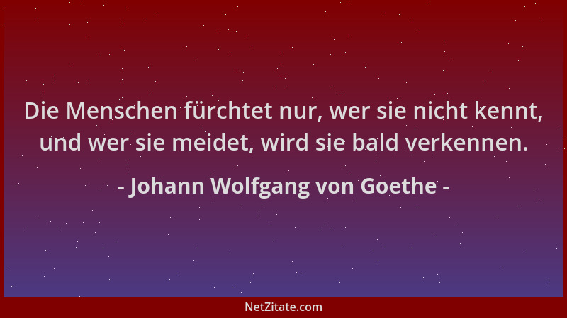 Johann Wolfgang von Goethe - Die Menschen fürchtet nur, wer sie nicht kennt, und wer sie meidet, wird sie bald verkennen....