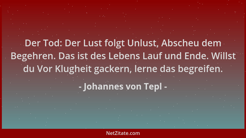 Johannes von Tepl - Der Tod: Der Lust folgt Unlust, Abscheu dem Begehren. Das ist des Lebens Lauf und Ende. Willst du Vor K...