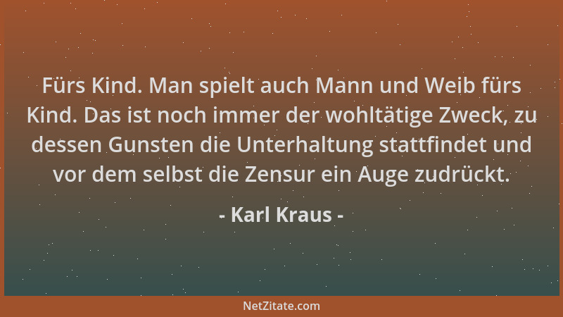 Karl Kraus - Fürs Kind. Man spielt auch Mann und Weib fürs Kind. Das ist noch immer der wohltätige Zweck, zu dessen Gunsten...