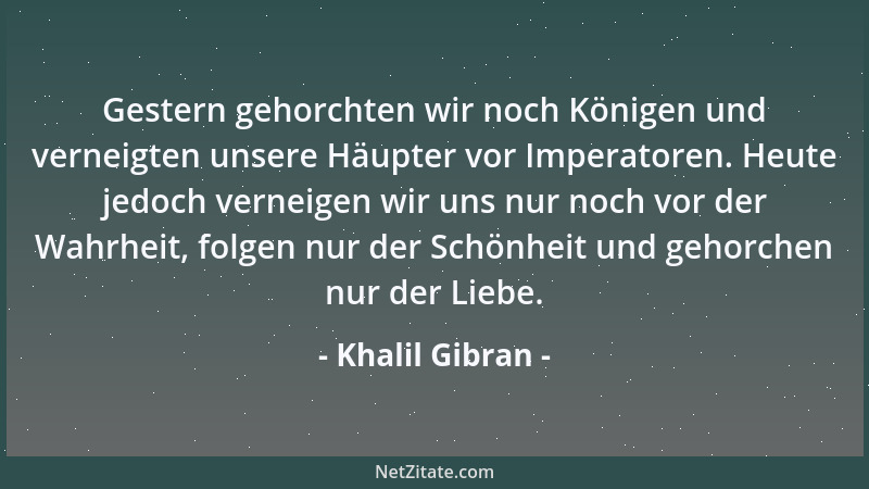 Khalil Gibran - Gestern gehorchten wir noch Königen und verneigten unsere Häupter vor Imperatoren. Heute jedoch verneigen w...