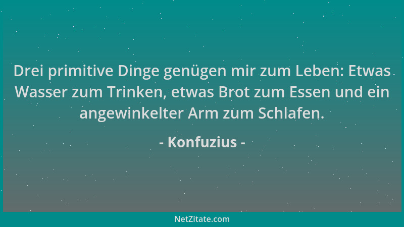 Konfuzius - Drei primitive Dinge genügen mir zum Leben: Etwas Wasser zum Trinken, etwas Brot zum Essen und ein angewinkelte...