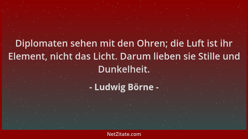 Ludwig Börne - Diplomaten sehen mit den Ohren; die Luft ist ihr Element, nicht das Licht. Darum lieben sie Stille und Dunke...