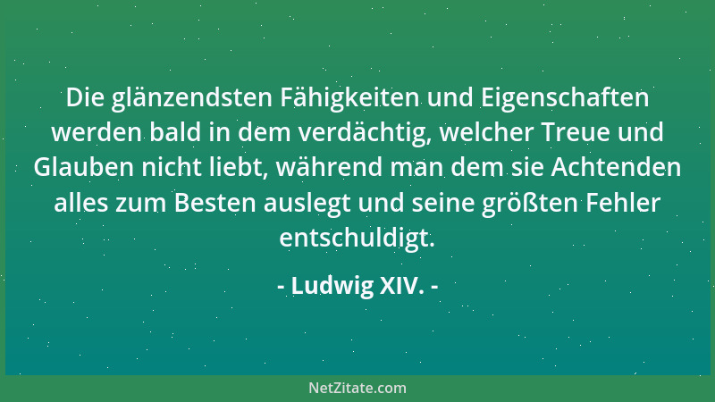Ludwig XIV. - Die glänzendsten Fähigkeiten und Eigenschaften werden bald in dem verdächtig, welcher Treue und Glauben nicht...