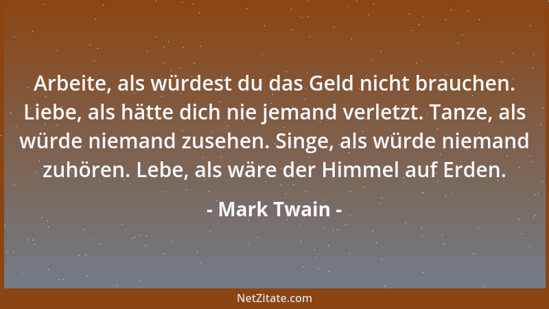 Mark Twain - Arbeite, als würdest du das Geld nicht brauchen. Liebe, als hätte dich nie jemand verletzt. Tanze, als würde n...