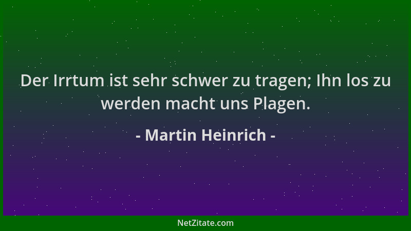 Martin Heinrich - Der Irrtum ist sehr schwer zu tragen; Ihn los zu werden macht uns Plagen....