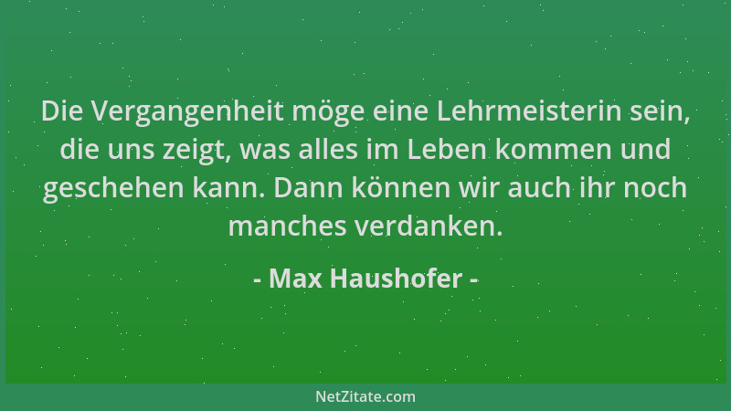 Max Haushofer - Die Vergangenheit möge eine Lehrmeisterin sein, die uns zeigt, was alles im Leben kommen und geschehen kann...