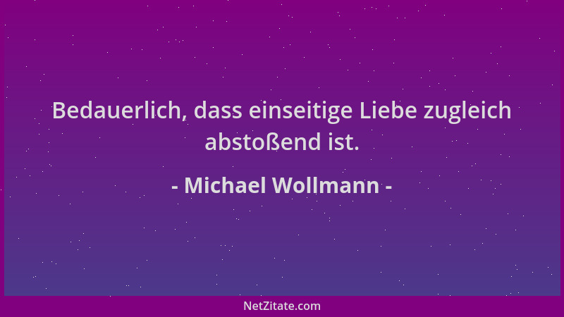 Michael Wollmann - Bedauerlich, dass einseitige Liebe zugleich abstoßend ist....