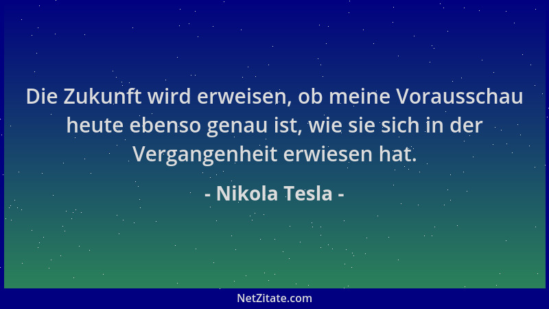 Nikola Tesla - Die Zukunft wird erweisen, ob meine Vorausschau heute ebenso genau ist, wie sie sich in der Vergangenheit er...