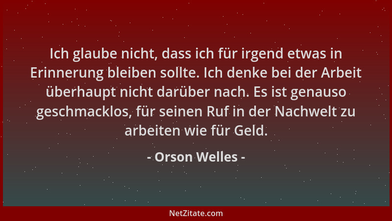 Orson Welles - Ich glaube nicht, dass ich für irgend etwas in Erinnerung bleiben sollte. Ich denke bei der Arbeit überhaupt...
