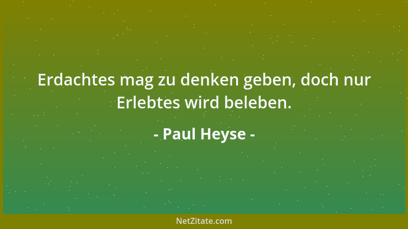 Paul Heyse - Erdachtes mag zu denken geben, doch nur Erlebtes wird beleben....