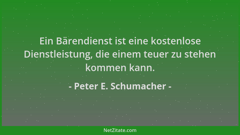 Peter E. Schumacher - Ein Bärendienst ist eine kostenlose Dienstleistung, die einem teuer zu stehen kommen kann....