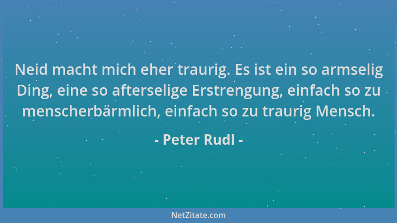 Peter Rudl - Neid macht mich eher traurig. Es ist ein so armselig Ding, eine so afterselige Erstrengung, einfach so zu mens...