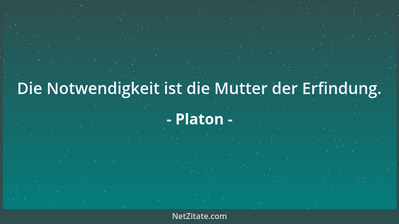 Platon - Die Notwendigkeit ist die Mutter der Erfindung....