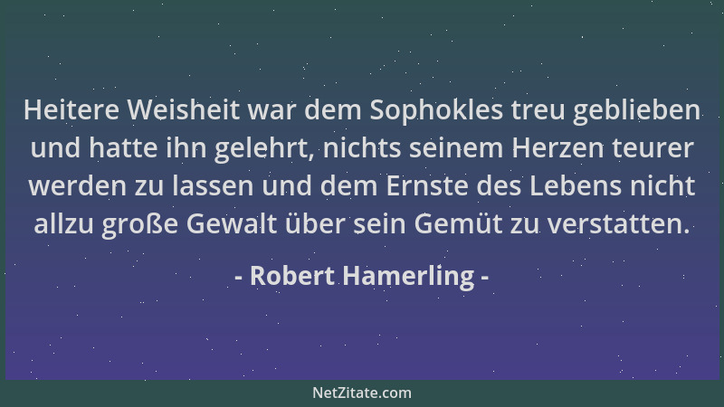 Robert Hamerling - Heitere Weisheit war dem Sophokles treu geblieben und hatte ihn gelehrt, nichts seinem Herzen teurer wer...