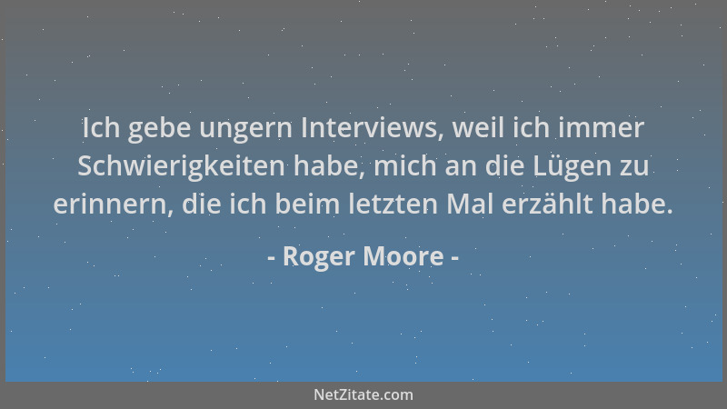 Roger Moore - Ich gebe ungern Interviews, weil ich immer Schwierigkeiten habe, mich an die Lügen zu erinnern, die ich beim...