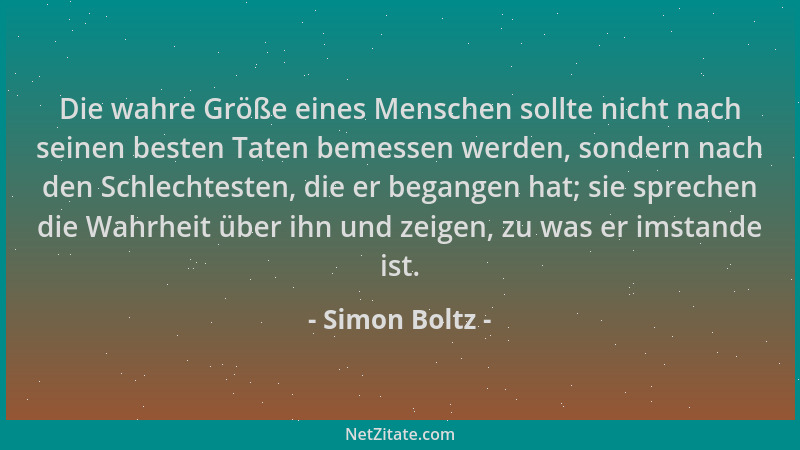 Simon Boltz - Die wahre Größe eines Menschen sollte nicht nach seinen besten Taten bemessen werden, sondern nach den Schlec...