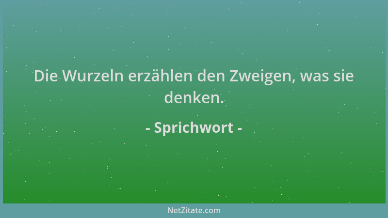 Sprichwort - Die Wurzeln erzählen den Zweigen, was sie denken....