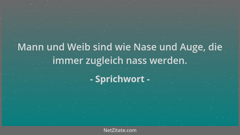 Sprichwort - Mann und Weib sind wie Nase und Auge, die immer zugleich nass werden....