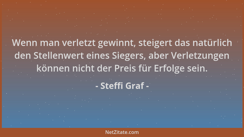 Steffi Graf - Wenn man verletzt gewinnt, steigert das natürlich den Stellenwert eines Siegers, aber Verletzungen können nic...