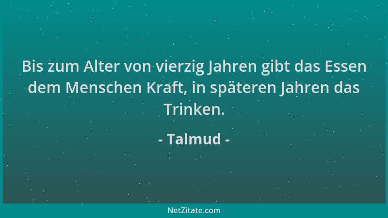 Talmud - Bis zum Alter von vierzig Jahren gibt das Essen dem Menschen Kraft, in späteren Jahren das Trinken....