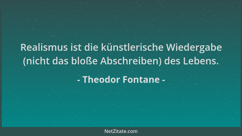 Theodor Fontane - Realismus ist die künstlerische Wiedergabe (nicht das bloße Abschreiben) des Lebens....