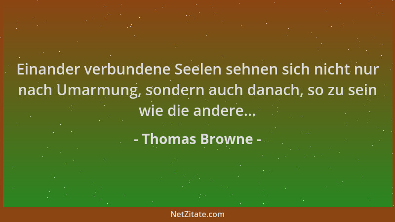 Thomas Browne - Einander verbundene Seelen sehnen sich nicht nur nach Umarmung, sondern auch danach, so zu sein wie die and...