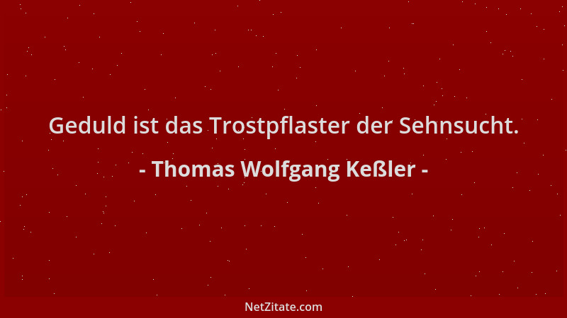 Thomas Wolfgang Keßler - Geduld ist das Trostpflaster der Sehnsucht....
