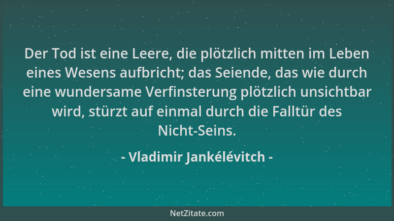 Vladimir Jankélévitch - Der Tod ist eine Leere, die plötzlich mitten im Leben eines Wesens aufbricht; das Seiende, das wie...