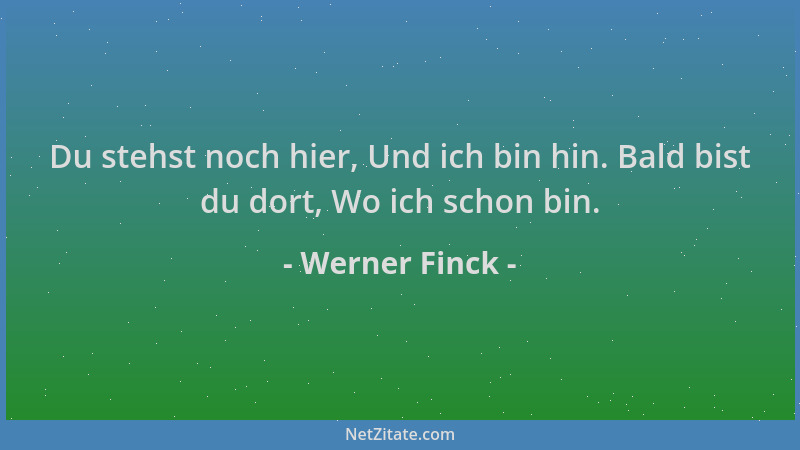 Werner Finck - Du stehst noch hier, Und ich bin hin. Bald bist du dort, Wo ich schon bin....