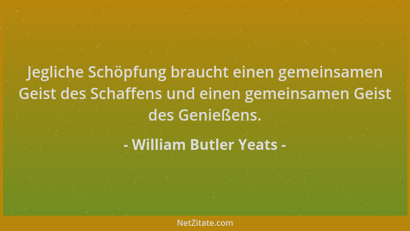 William Butler Yeats - Jegliche Schöpfung braucht einen gemeinsamen Geist des Schaffens und einen gemeinsamen Geist des Gen...
