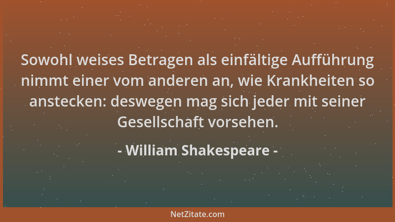 William Shakespeare - Sowohl weises Betragen als einfältige Aufführung nimmt einer vom anderen an, wie Krankheiten so anste...