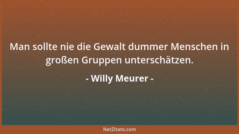 Willy Meurer - Man sollte nie die Gewalt dummer Menschen in großen Gruppen unterschätzen....