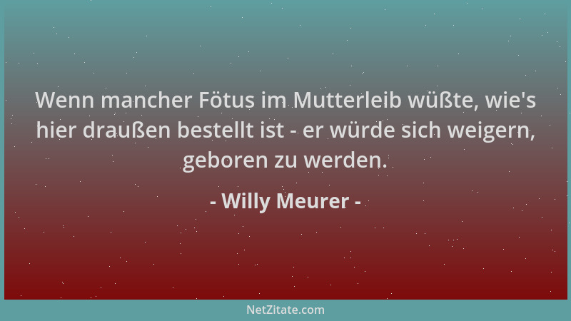 Willy Meurer - Wenn mancher Fötus im Mutterleib wüßte, wie 's hier draußen bestellt ist - er würde sich weigern, geboren zu...
