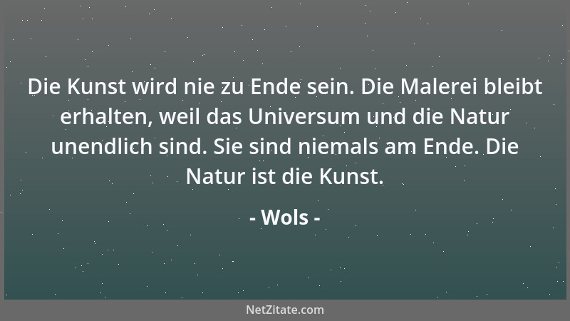 Wols - Die Kunst wird nie zu Ende sein. Die Malerei bleibt erhalten, weil das Universum und die Natur unendlich sind. Sie s...