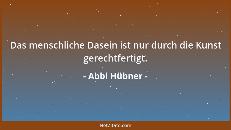 Abbi Hübner - Das menschliche Dasein ist nur durch die Kunst gerechtfertigt....